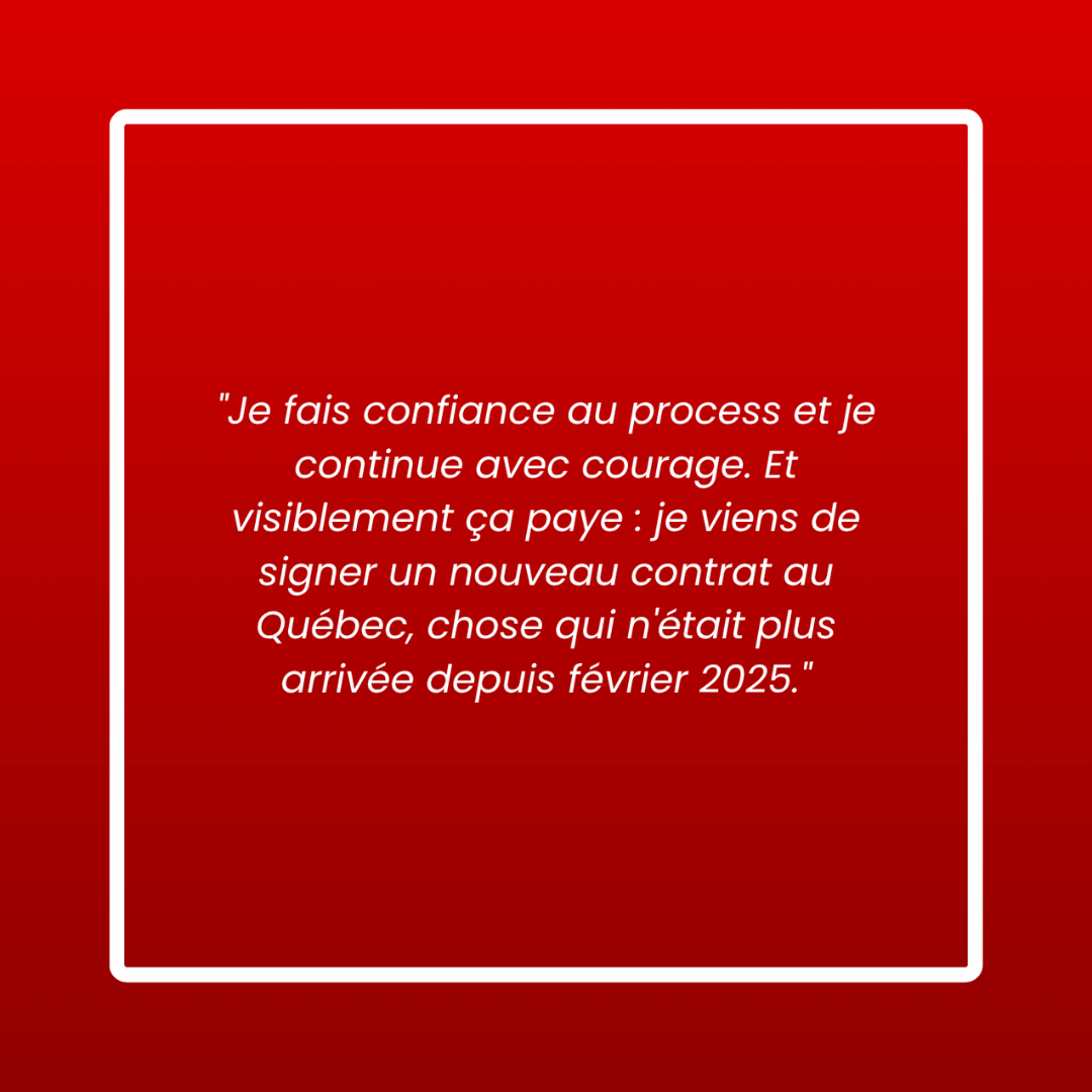 Message d'un membre : « Je fais confiance au process et je continue avec courage. Et visiblement ça paye : je viens de signer un nouveau contrat au Québec, chose qui n'était plus arrivée depuis février 2025. »